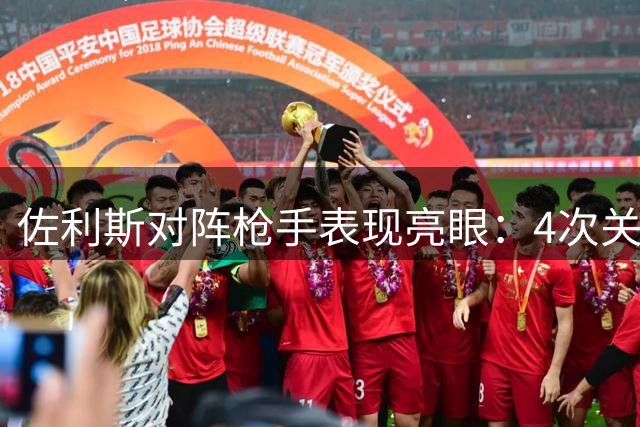佐利斯对阵枪手表现亮眼：4次关键传球冠绝全场
